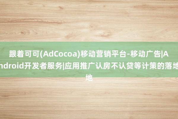 跟着可可(AdCocoa)移动营销平台-移动广告|Android开发者服务|应用推广认房不认贷等计策的落地