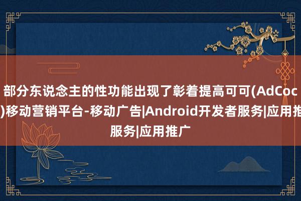 部分东说念主的性功能出现了彰着提高可可(AdCocoa)移动营销平台-移动广告|Android开发者服务|应用推广