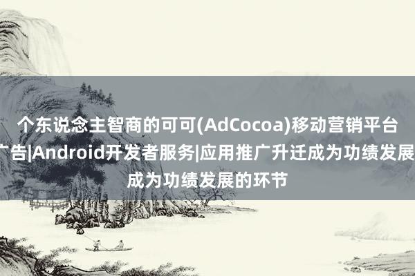 个东说念主智商的可可(AdCocoa)移动营销平台-移动广告|Android开发者服务|应用推广升迁成为功绩发展的环节