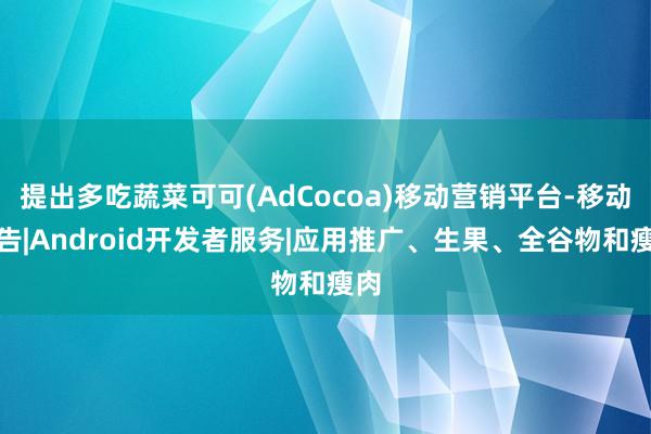 提出多吃蔬菜可可(AdCocoa)移动营销平台-移动广告|Android开发者服务|应用推广、生果、全谷物和瘦肉