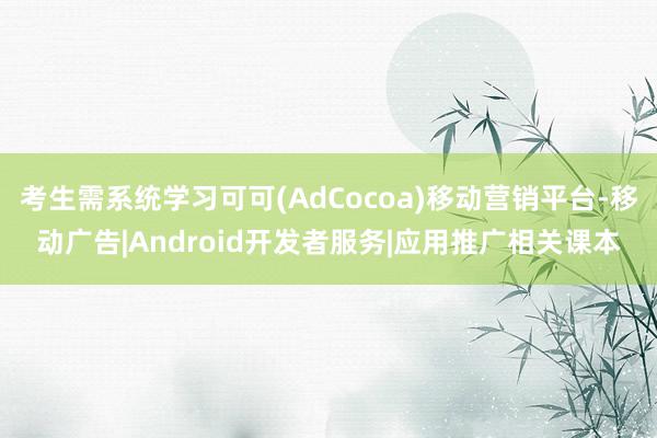 考生需系统学习可可(AdCocoa)移动营销平台-移动广告|Android开发者服务|应用推广相关课本