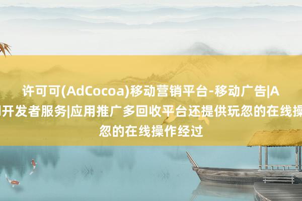 许可可(AdCocoa)移动营销平台-移动广告|Android开发者服务|应用推广多回收平台还提供玩忽的在线操作经过